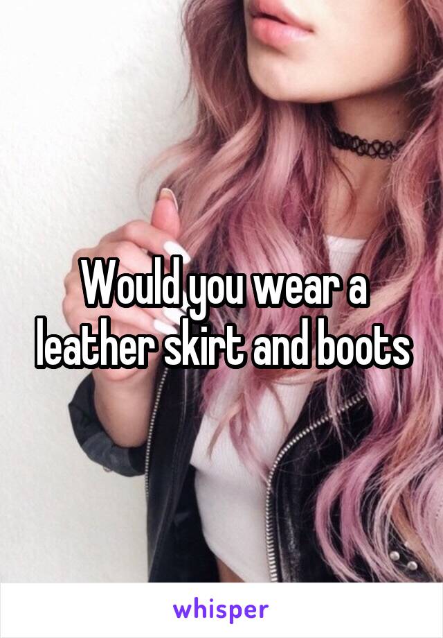 Would you wear a leather skirt and boots