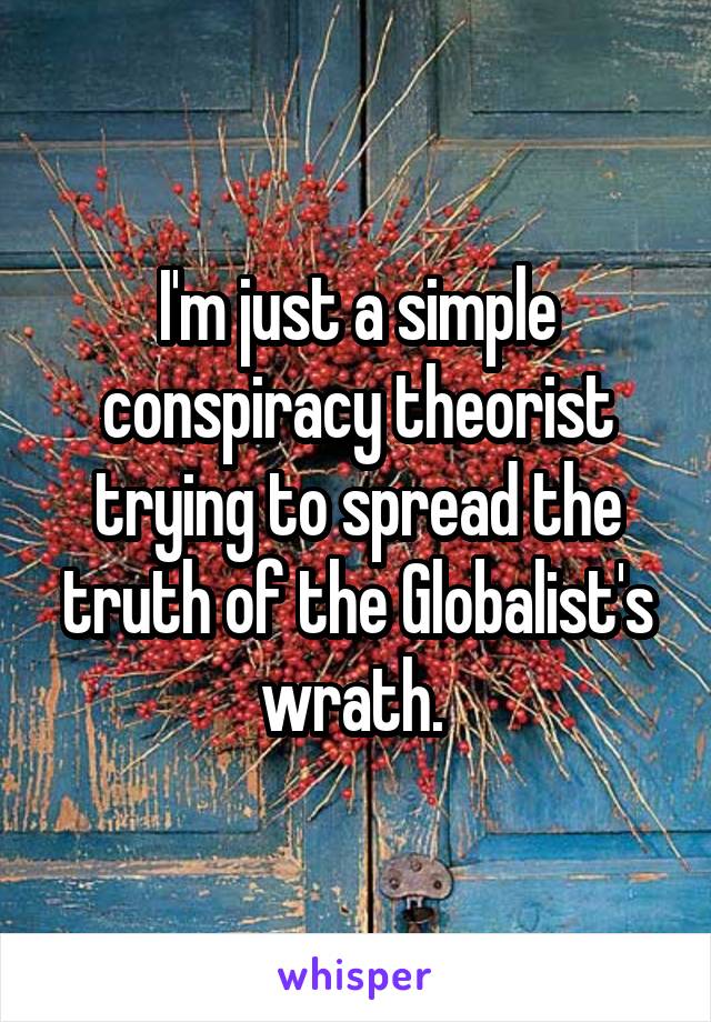I'm just a simple conspiracy theorist trying to spread the truth of the Globalist's wrath. 