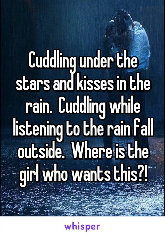 Cuddling under the stars and kisses in the rain.  Cuddling while listening to the rain fall outside.  Where is the girl who wants this?!