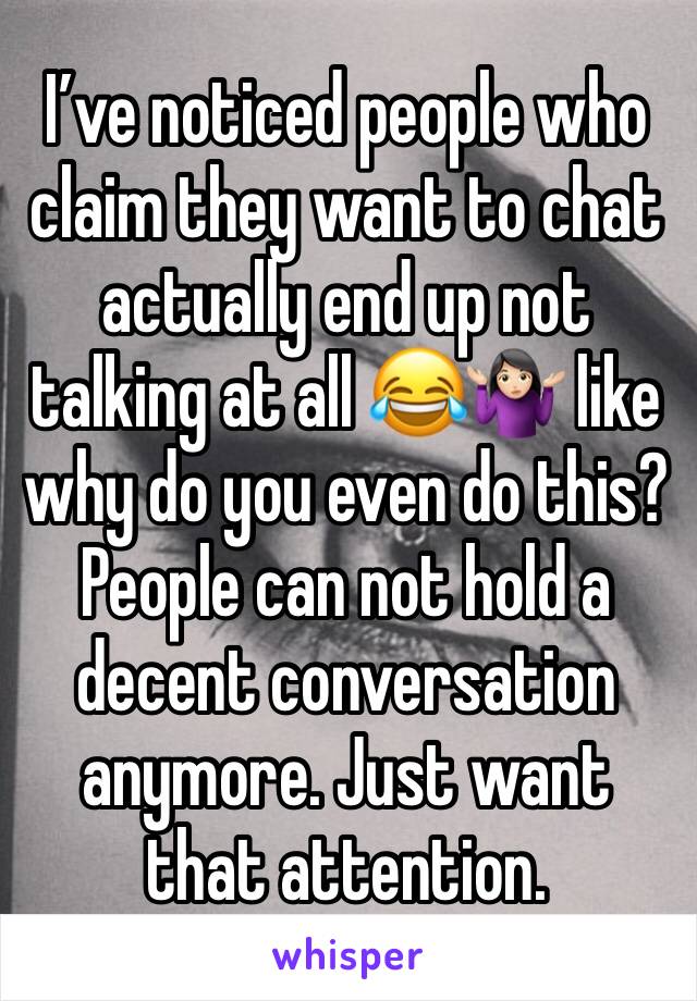 I’ve noticed people who claim they want to chat actually end up not talking at all 😂🤷🏻‍♀️ like why do you even do this? People can not hold a decent conversation anymore. Just want that attention.