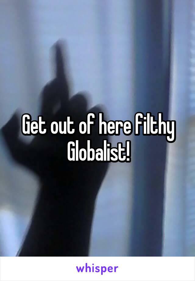 Get out of here filthy Globalist!