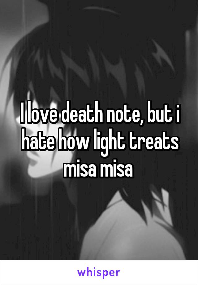 I love death note, but i hate how light treats misa misa 