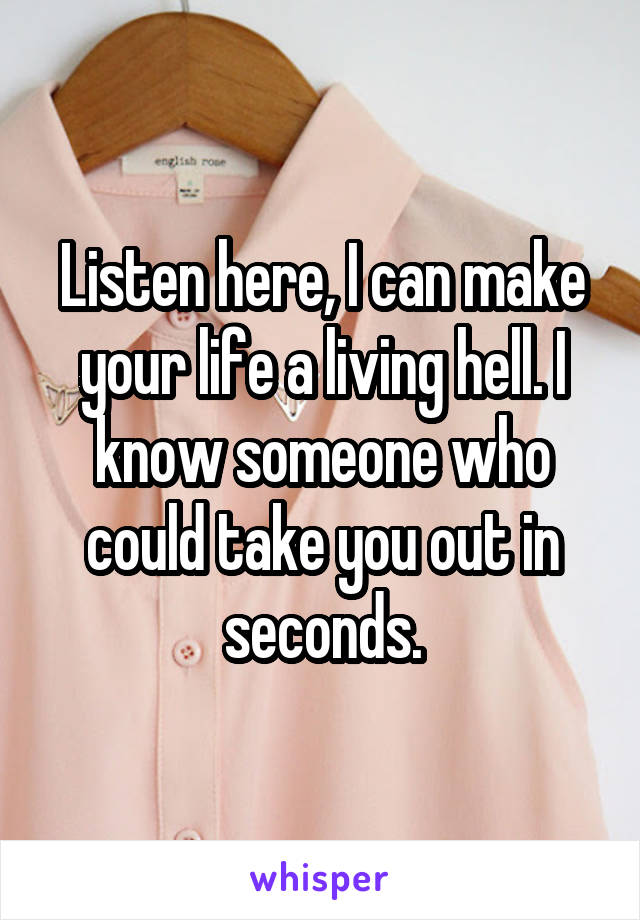 Listen here, I can make your life a living hell. I know someone who could take you out in seconds.