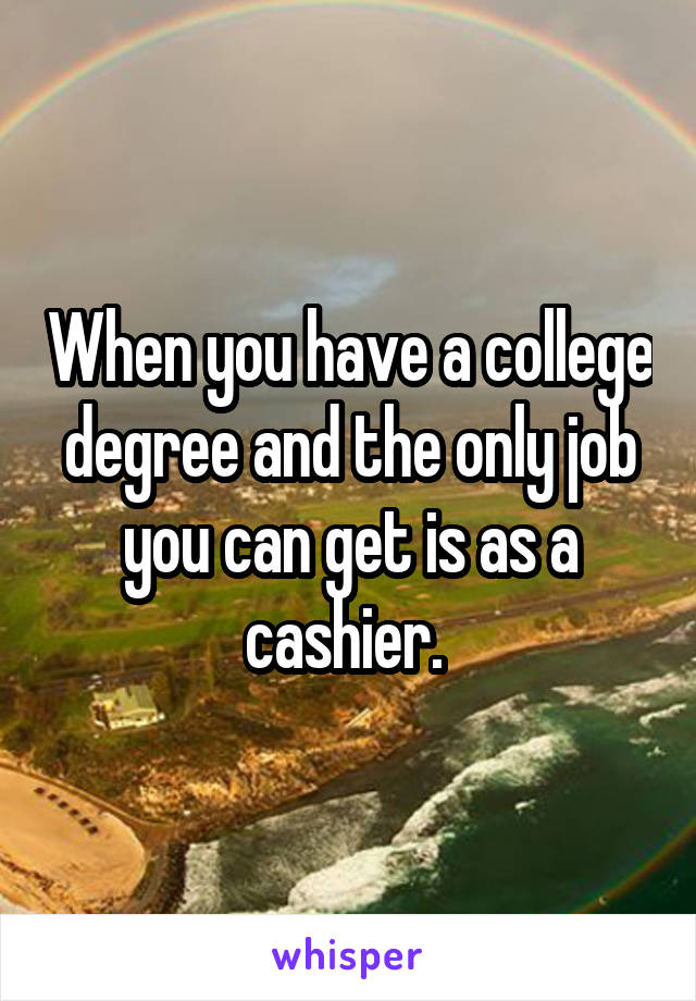 When you have a college degree and the only job you can get is as a cashier. 