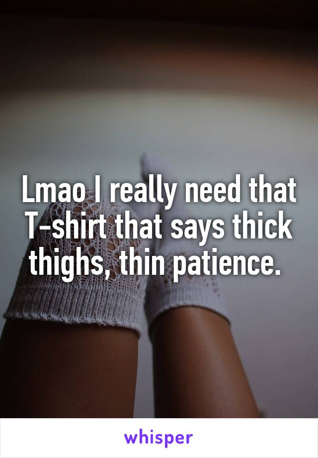 Lmao I really need that T-shirt that says thick thighs, thin patience. 