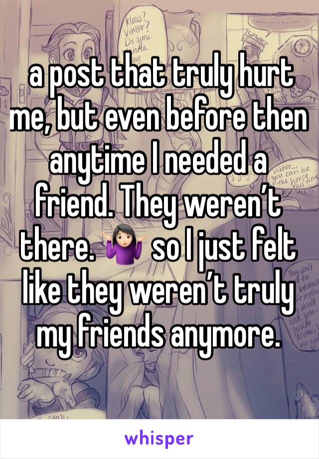  a post that truly hurt me, but even before then anytime I needed a friend. They weren’t there. 🤷🏻‍♀️ so I just felt like they weren’t truly my friends anymore. 