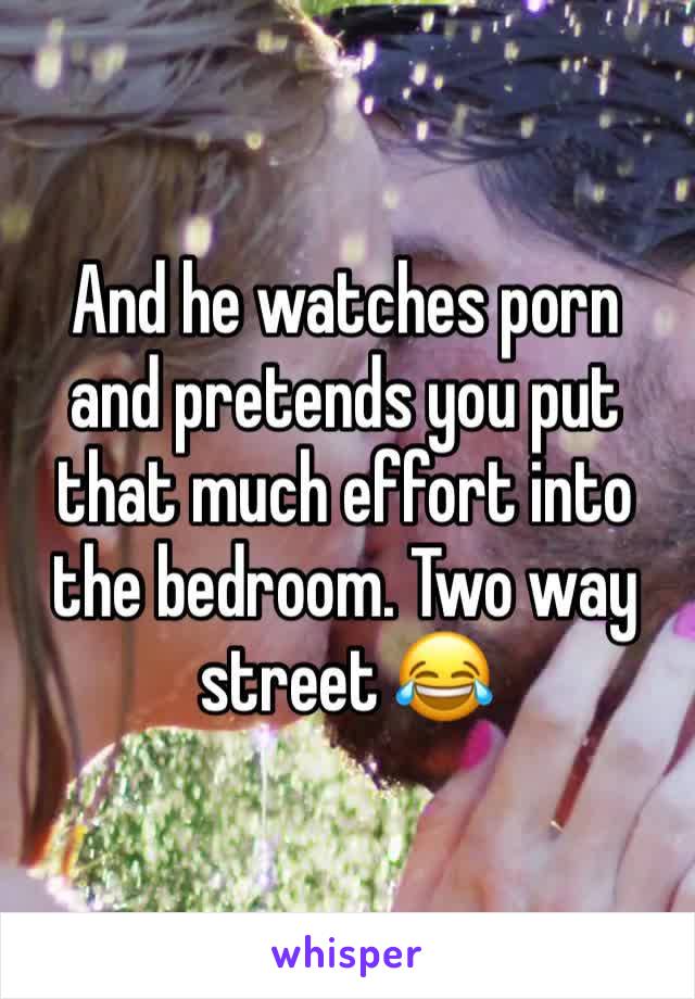 And he watches porn and pretends you put that much effort into the bedroom. Two way street 😂