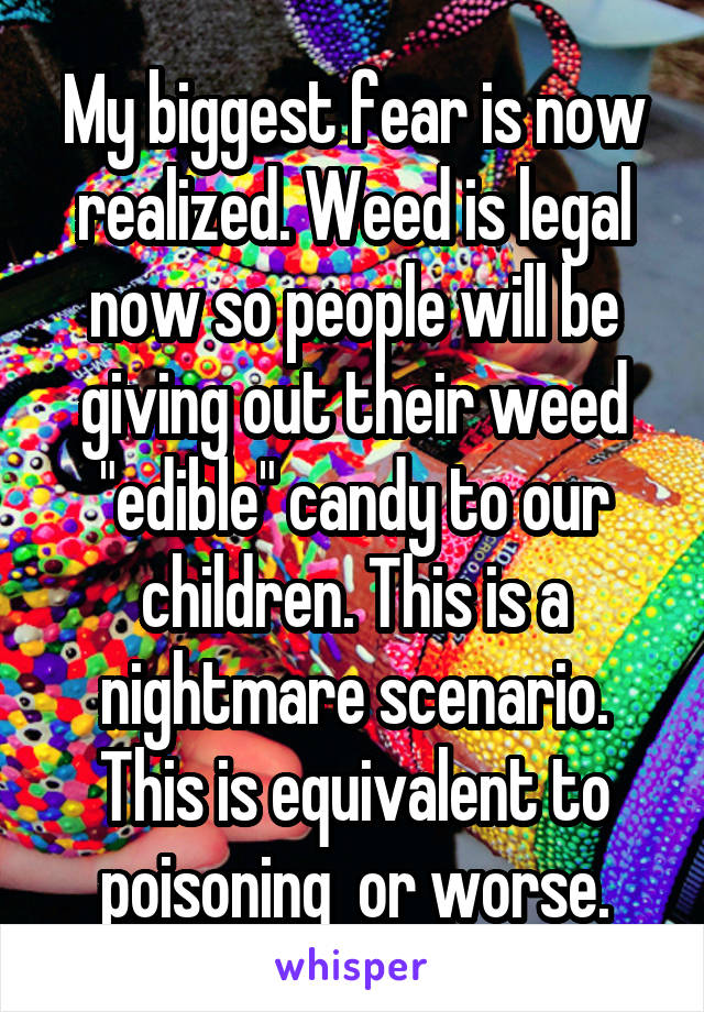 My biggest fear is now realized. Weed is legal now so people will be giving out their weed "edible" candy to our children. This is a nightmare scenario. This is equivalent to poisoning  or worse.