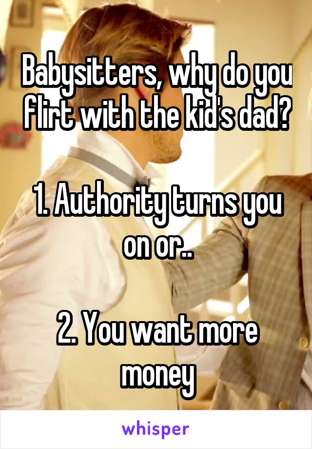 Babysitters, why do you flirt with the kid's dad?

1. Authority turns you on or..

2. You want more money