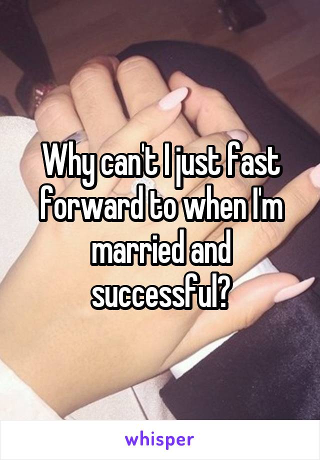 Why can't I just fast forward to when I'm married and successful?