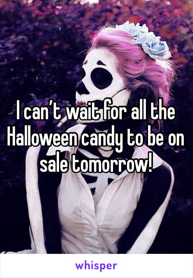 I can’t wait for all the Halloween candy to be on sale tomorrow!