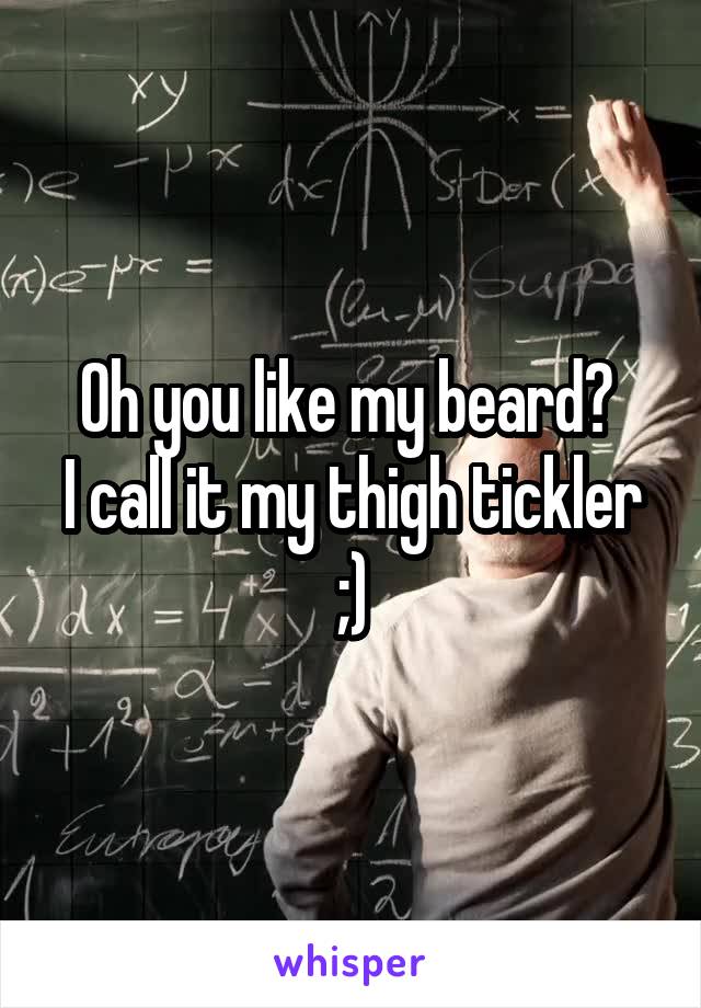 Oh you like my beard? 
I call it my thigh tickler ;)