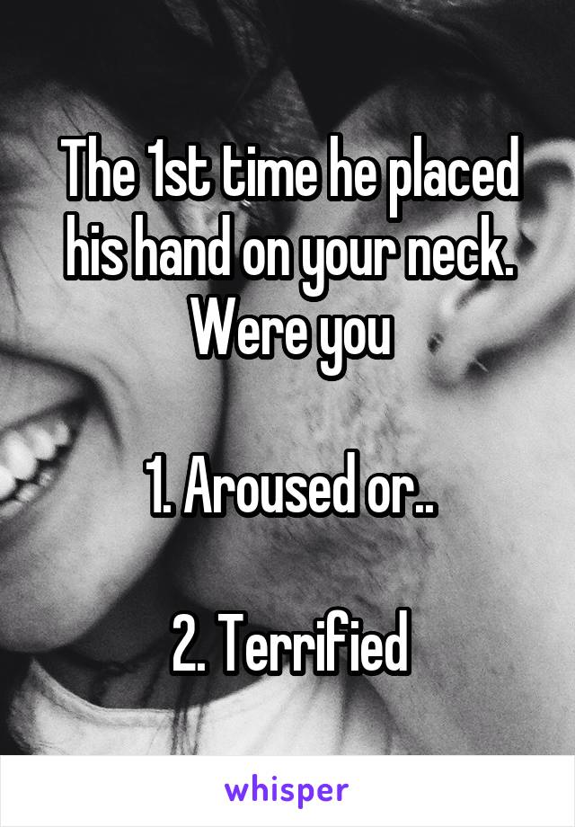 The 1st time he placed his hand on your neck. Were you

1. Aroused or..

2. Terrified