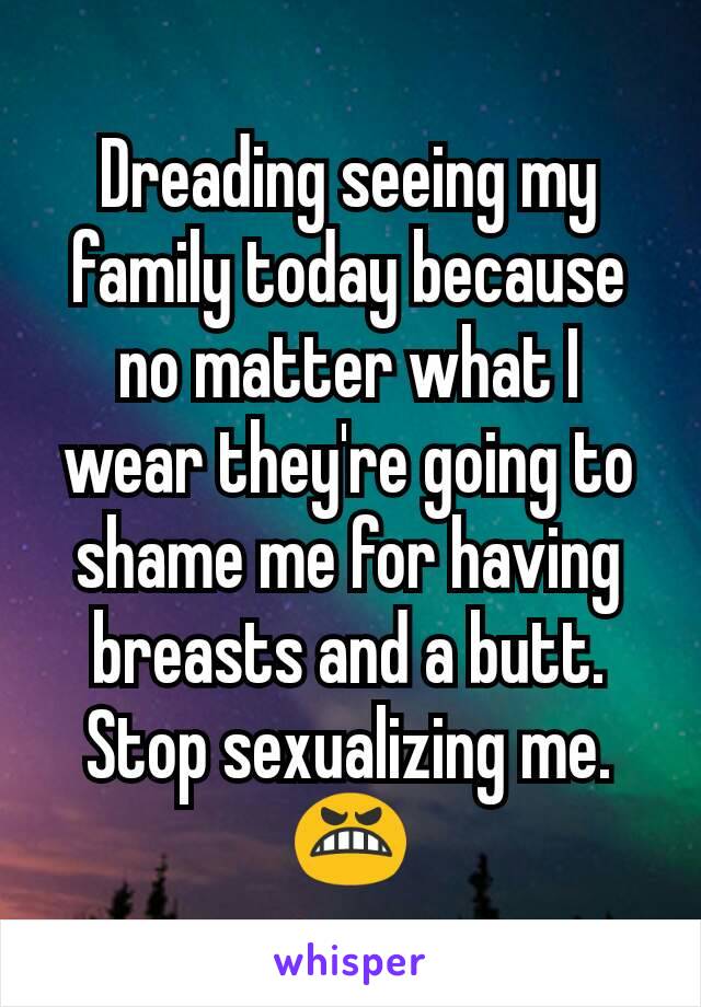 Dreading seeing my family today because no matter what I wear they're going to shame me for having breasts and a butt. Stop sexualizing me. 😬