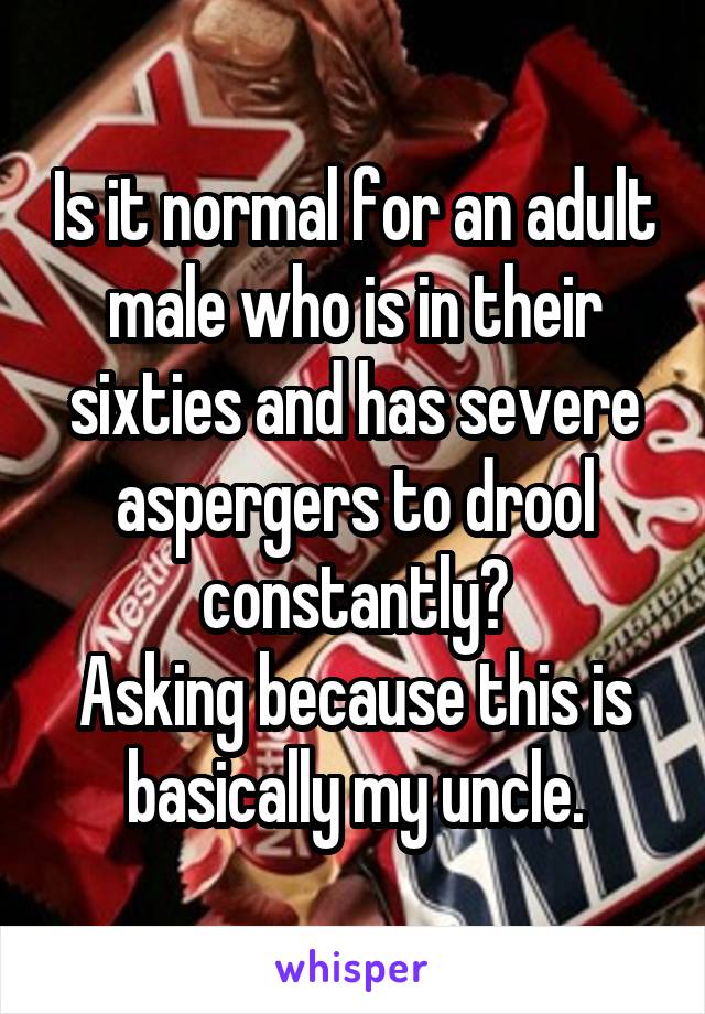 Is it normal for an adult male who is in their sixties and has severe aspergers to drool constantly?
Asking because this is basically my uncle.