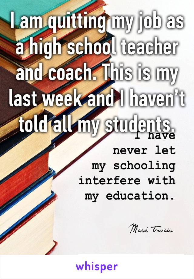 I am quitting my job as a high school teacher and coach. This is my last week and I haven’t told all my students. 