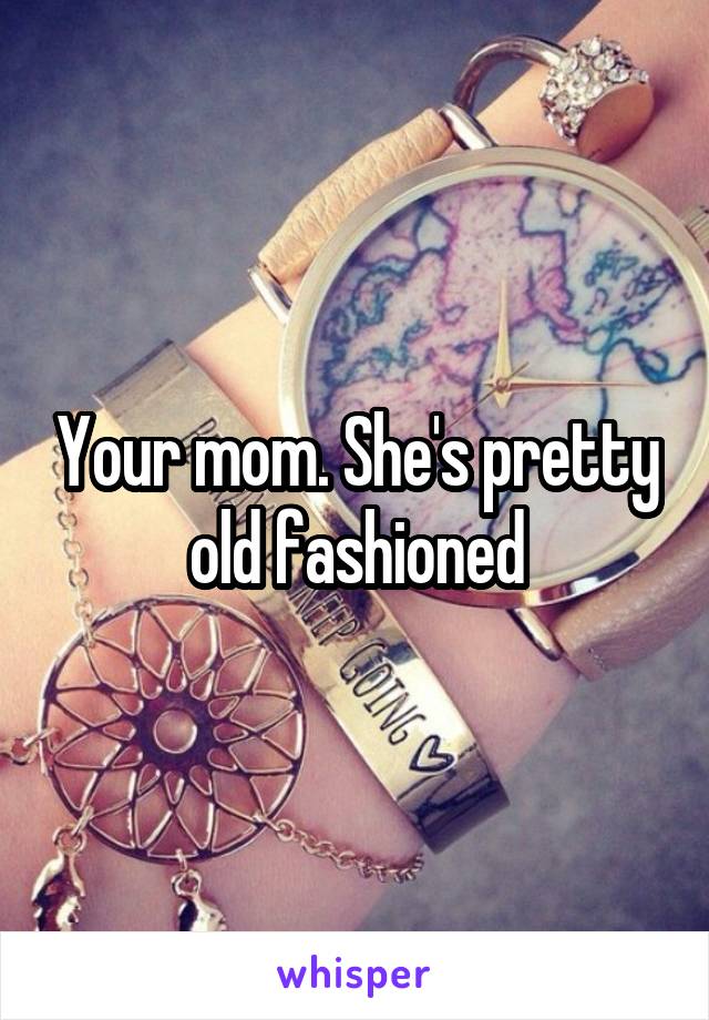 Your mom. She's pretty old fashioned