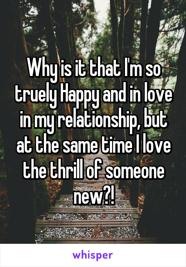 Why is it that I'm so truely Happy and in love in my relationship, but at the same time I love the thrill of someone new?!