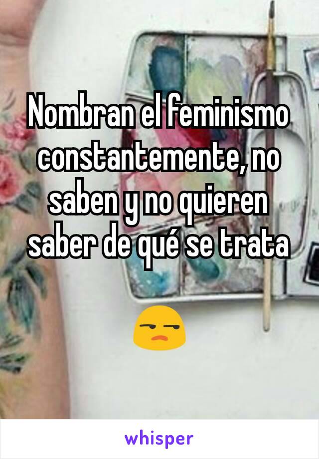 Nombran el feminismo constantemente, no saben y no quieren saber de qué se trata

😒