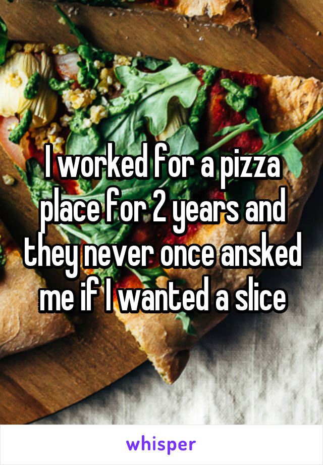 I worked for a pizza place for 2 years and they never once ansked me if I wanted a slice