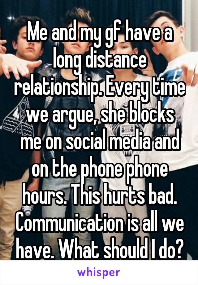 Me and my gf have a long distance relationship. Every time we argue, she blocks me on social media and on the phone phone hours. This hurts bad. Communication is all we have. What should I do?