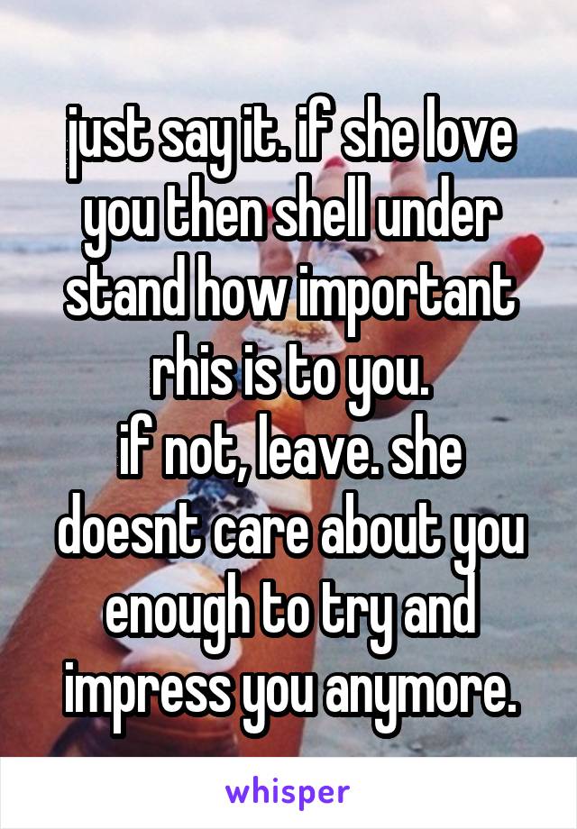 just say it. if she love you then shell under stand how important rhis is to you.
if not, leave. she doesnt care about you enough to try and impress you anymore.