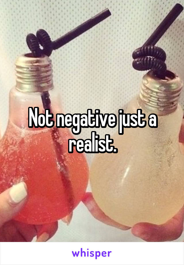 Not negative just a realist.