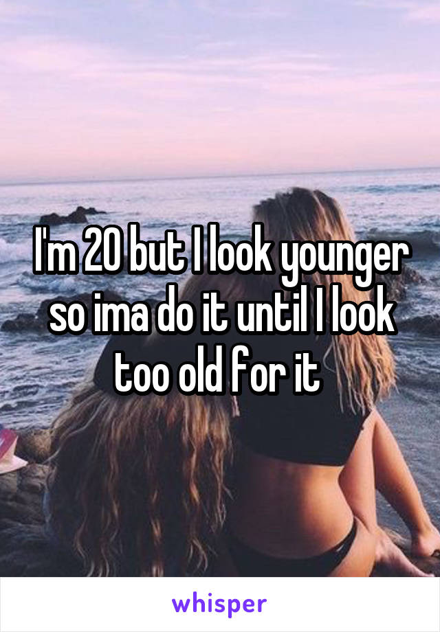 I'm 20 but I look younger so ima do it until I look too old for it 