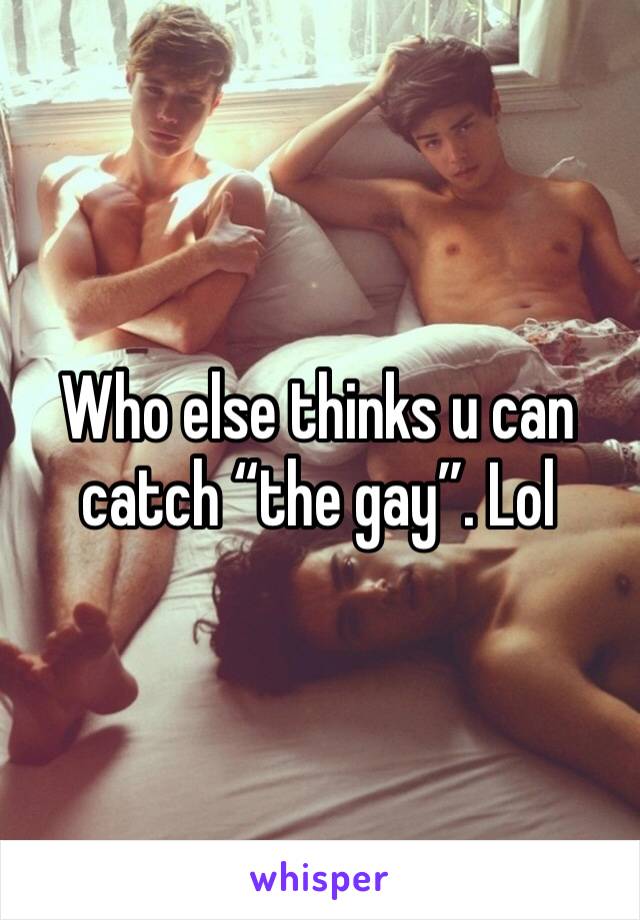 Who else thinks u can catch “the gay”. Lol