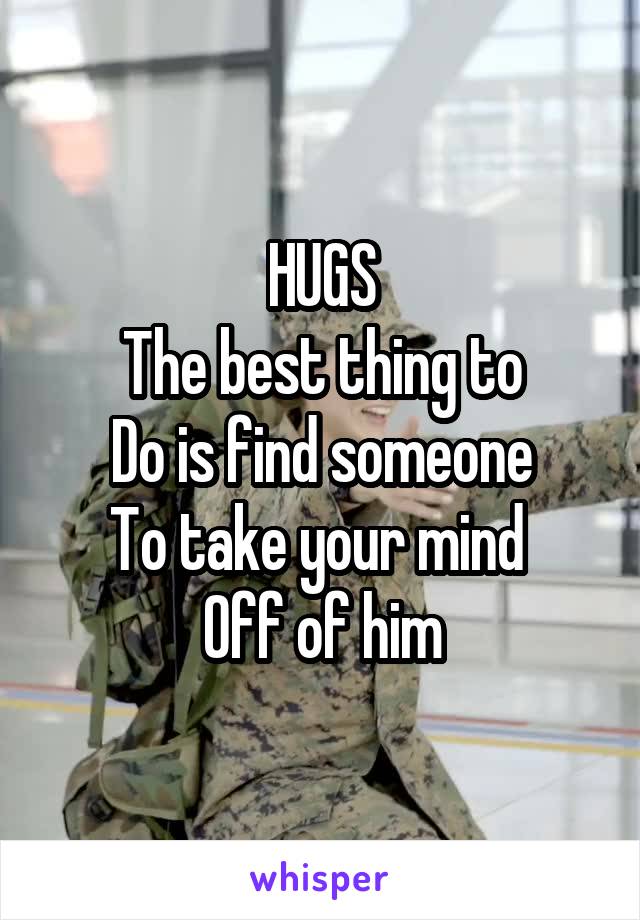 HUGS
The best thing to
Do is find someone
To take your mind 
Off of him