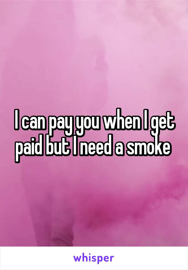 I can pay you when I get paid but I need a smoke 