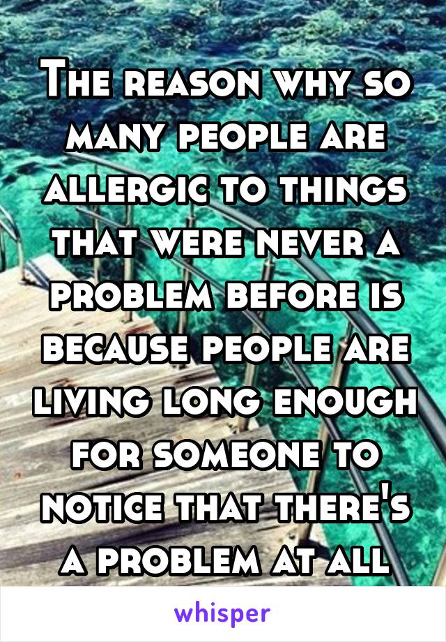 The reason why so many people are allergic to things that were never a problem before is because people are living long enough for someone to notice that there's a problem at all