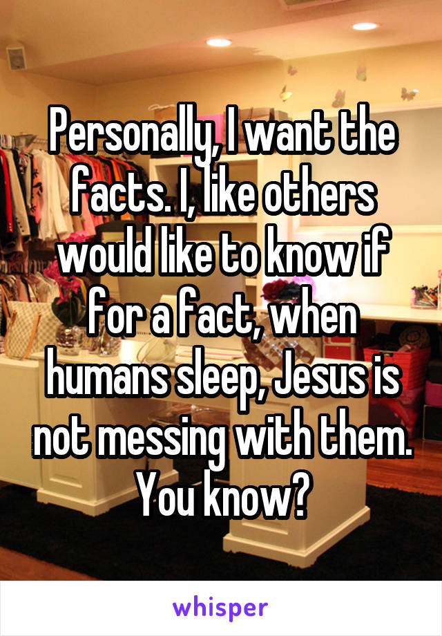 Personally, I want the facts. I, like others would like to know if for a fact, when humans sleep, Jesus is not messing with them. You know?