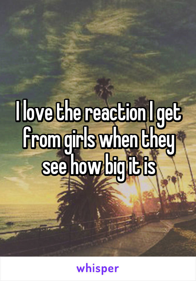 I love the reaction I get from girls when they see how big it is