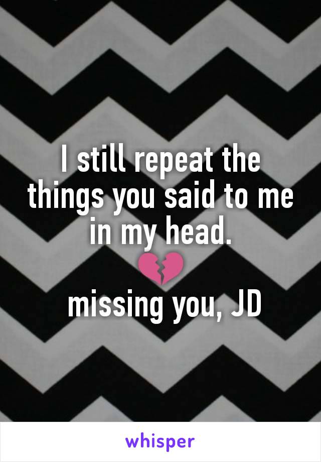 I still repeat the things you said to me in my head.
💔
 missing you, JD