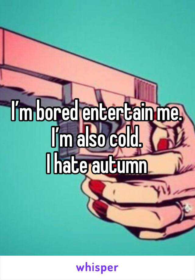 I’m bored entertain me.
I’m also cold.
I hate autumn 