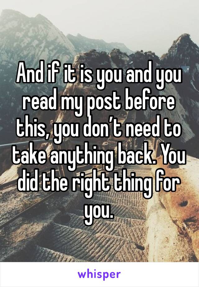 And if it is you and you read my post before this, you don’t need to take anything back. You did the right thing for you.