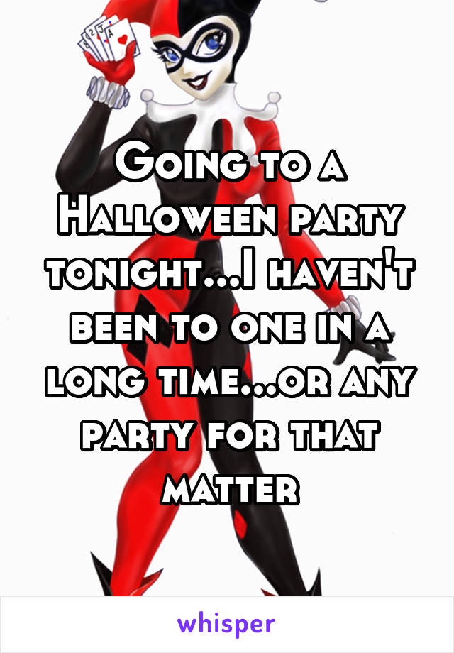 Going to a Halloween party tonight...I haven't been to one in a long time...or any party for that matter