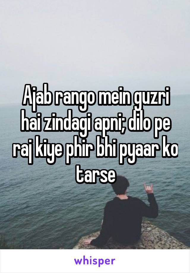 Ajab rango mein guzri hai zindagi apni; dilo pe raj kiye phir bhi pyaar ko tarse