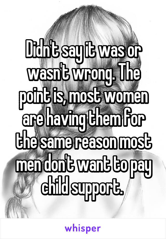 Didn't say it was or wasn't wrong. The point is, most women are having them for the same reason most men don't want to pay child support. 