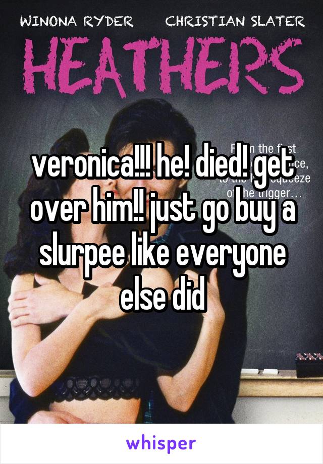 veronica!!! he! died! get over him!! just go buy a slurpee like everyone else did