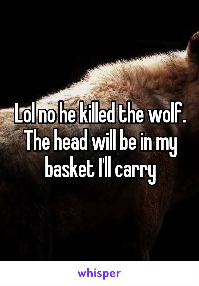 Lol no he killed the wolf. The head will be in my basket I'll carry