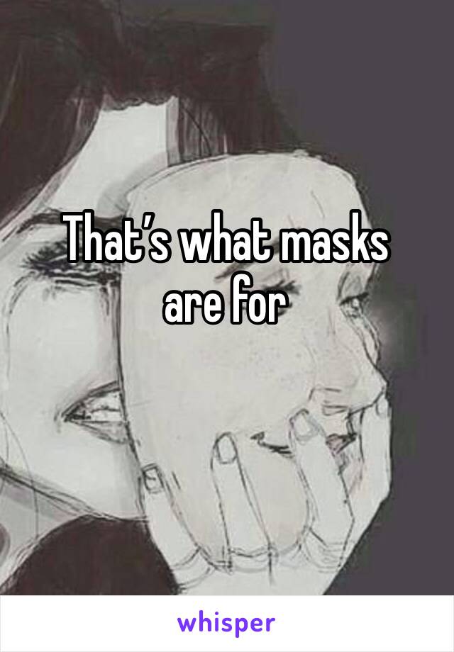 That’s what masks are for