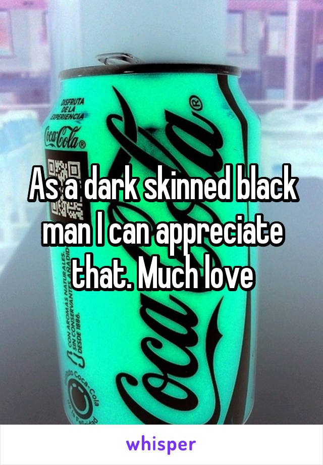 As a dark skinned black man I can appreciate that. Much love