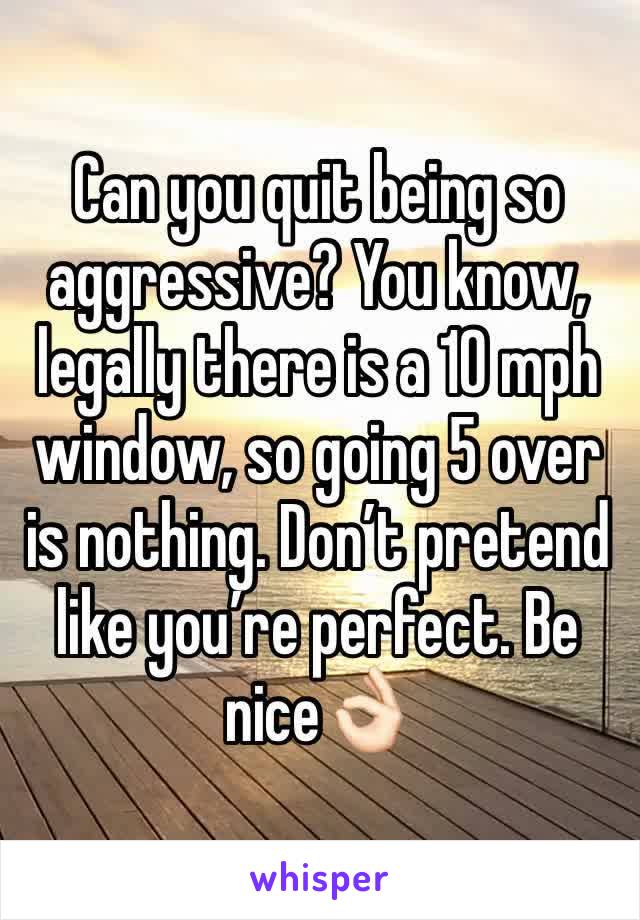 Can you quit being so aggressive? You know, legally there is a 10 mph window, so going 5 over is nothing. Don’t pretend like you’re perfect. Be nice👌🏻 