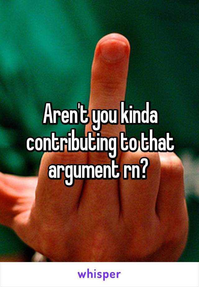 Aren't you kinda contributing to that argument rn? 