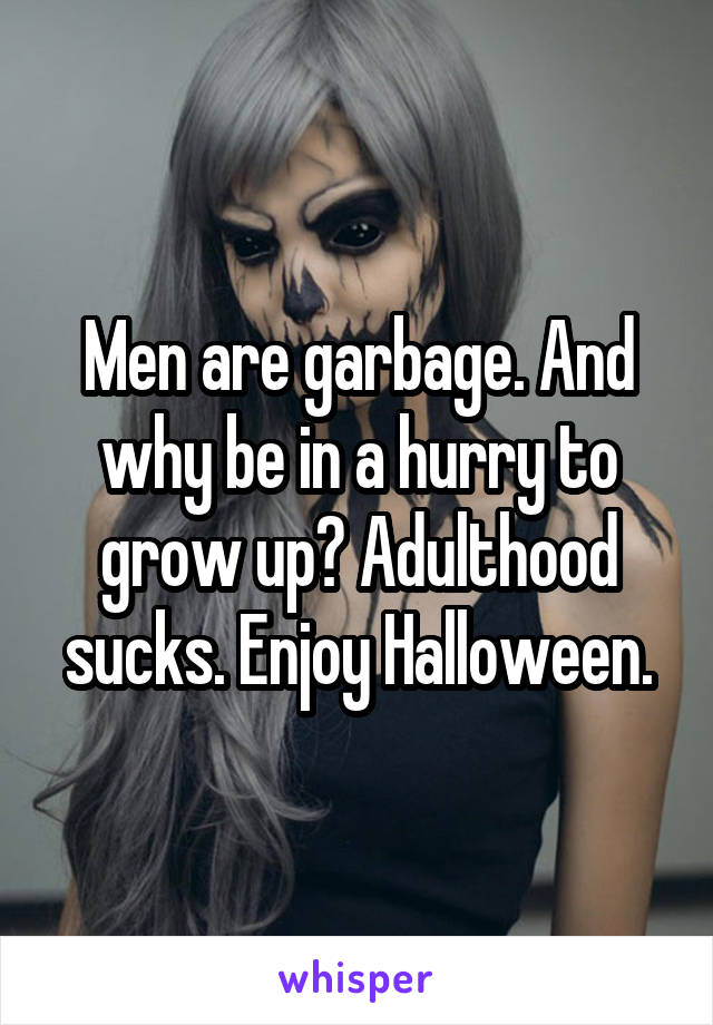 Men are garbage. And why be in a hurry to grow up? Adulthood sucks. Enjoy Halloween.