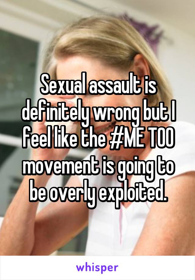 Sexual assault is definitely wrong but I feel like the #ME TOO movement is going to be overly exploited.