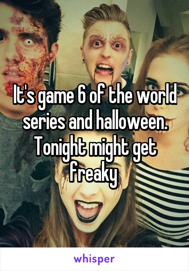 It's game 6 of the world series and halloween. Tonight might get freaky 