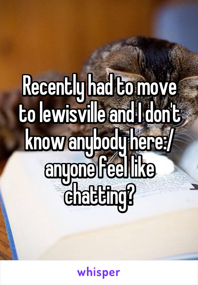 Recently had to move to lewisville and I don't know anybody here:/ anyone feel like chatting?